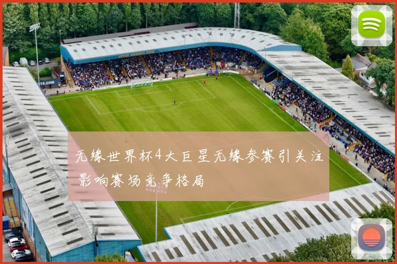 无缘世界杯4大巨星无缘参赛引关注 影响赛场竞争格局