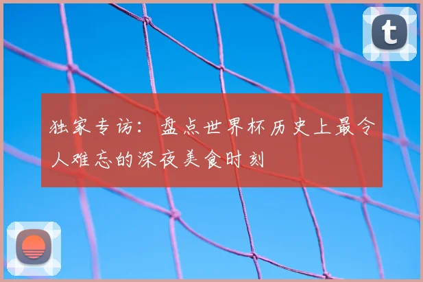 独家专访:盘点世界杯历史上最令人难忘的深夜美食时刻
