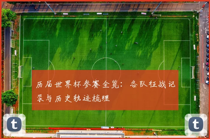 历届世界杯参赛全览：各队征战记录与历史轨迹梳理