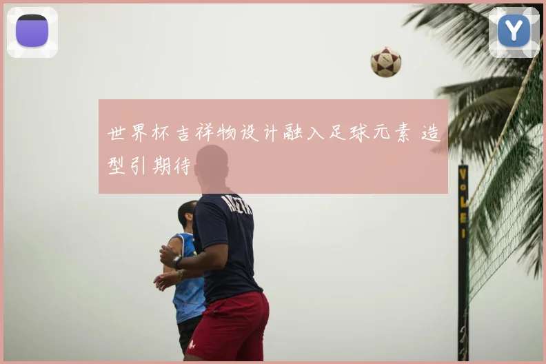 世界杯吉祥物设计融入足球元素 造型引期待