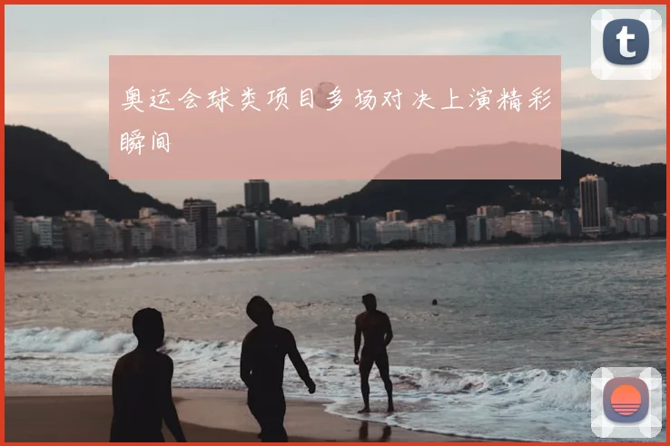 奥运会球类项目多场对决上演精彩瞬间