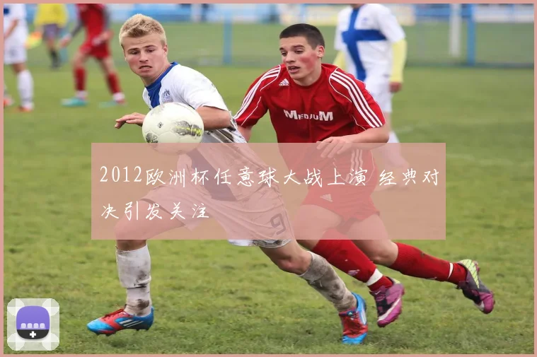 2012欧洲杯任意球大战上演 经典对决引发关注