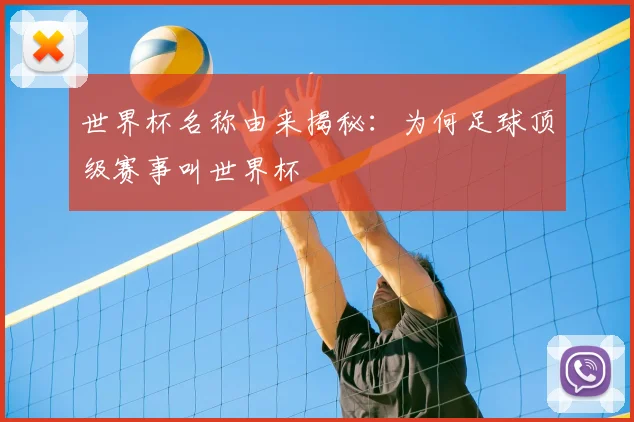 世界杯名称由来揭秘:为何足球顶级赛事叫世界杯