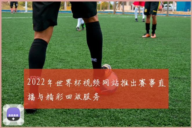 2022年世界杯视频网站推出赛事直播与精彩回放服务
