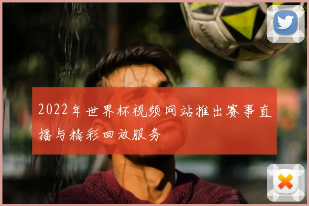 2022年世界杯视频网站推出赛事直播与精彩回放服务