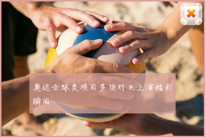 奥运会球类项目多场对决上演精彩瞬间