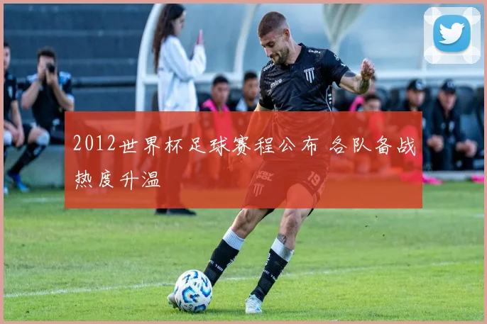 2012世界杯足球赛程公布 各队备战热度升温