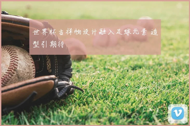 世界杯吉祥物设计融入足球元素 造型引期待