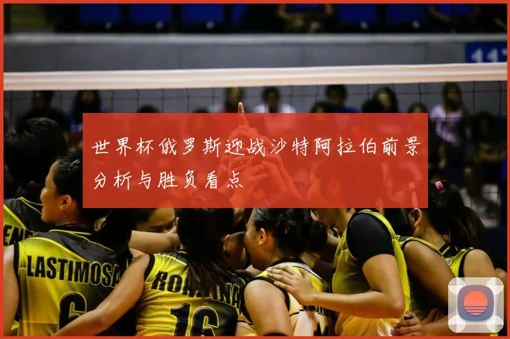 世界杯俄罗斯迎战沙特阿拉伯前景分析与胜负看点