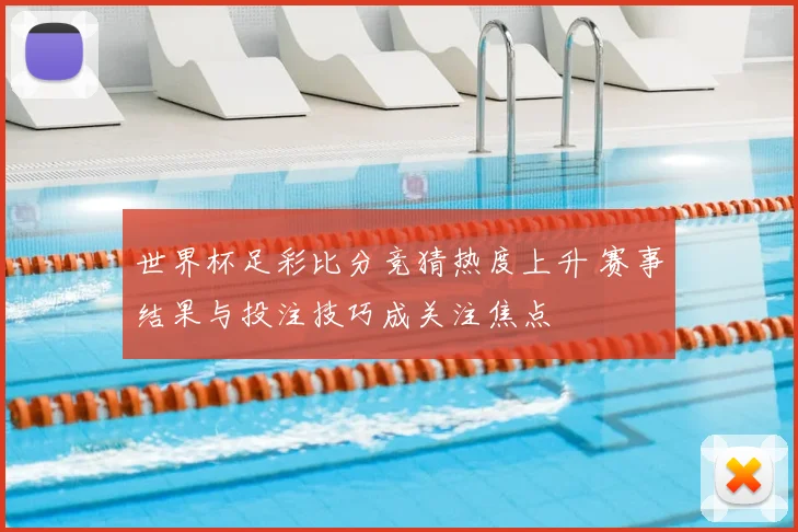 世界杯足彩比分竞猜热度上升 赛事结果与投注技巧成关注焦点