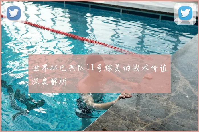 世界杯巴西队11号球员的战术价值深度解析