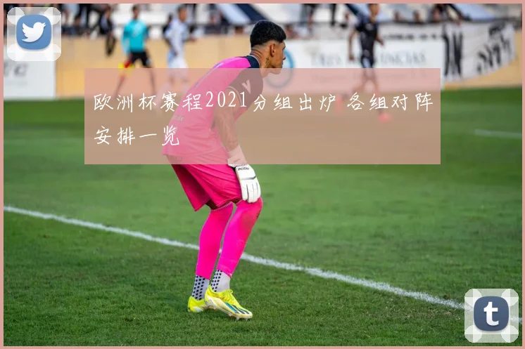 欧洲杯赛程2021分组出炉 各组对阵安排一览