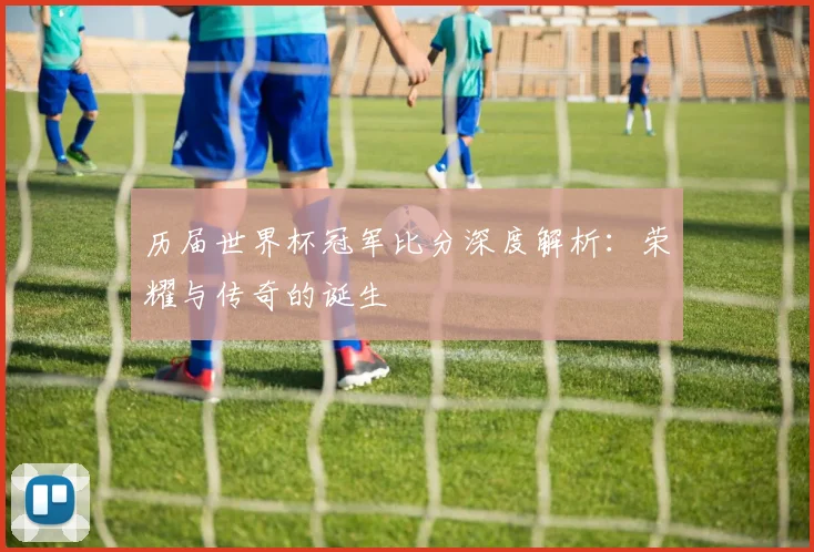 历届世界杯冠军比分深度解析:荣耀与传奇的诞生