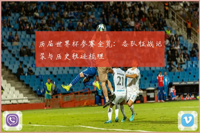 历届世界杯参赛全览：各队征战记录与历史轨迹梳理