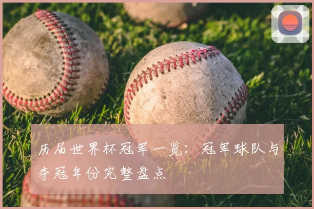 历届世界杯冠军一览：冠军球队与夺冠年份完整盘点