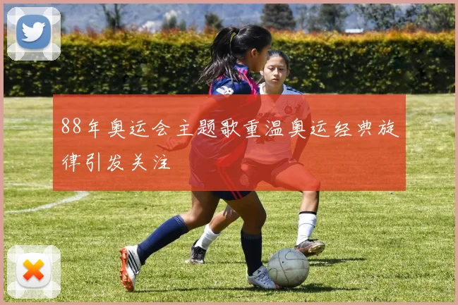 88年奥运会主题歌重温奥运经典旋律引发关注
