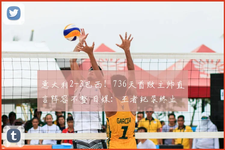 意大利2-3巴西!736天首败主帅直言阵容不整 日媒:王者纪录终止