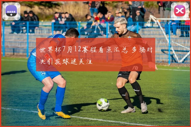 世界杯7月12赛程看点汇总 多场对决引发球迷关注