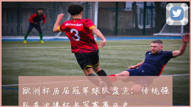 欧洲杯历届冠军球队盘点：传统强队多次捧杯书写赛事历史