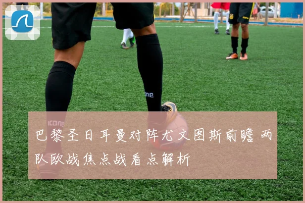 巴黎圣日耳曼对阵尤文图斯前瞻 两队欧战焦点战看点解析