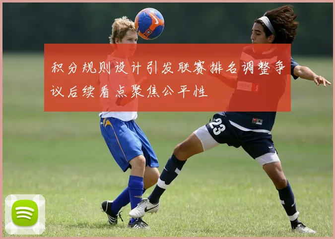 积分规则设计引发联赛排名调整争议后续看点聚焦公平性