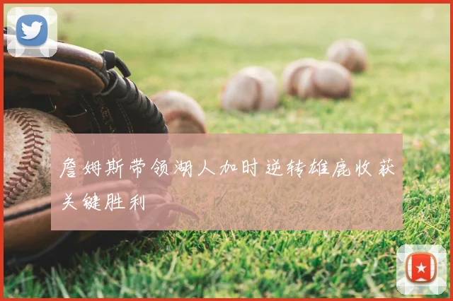 詹姆斯带领湖人加时逆转雄鹿收获关键胜利