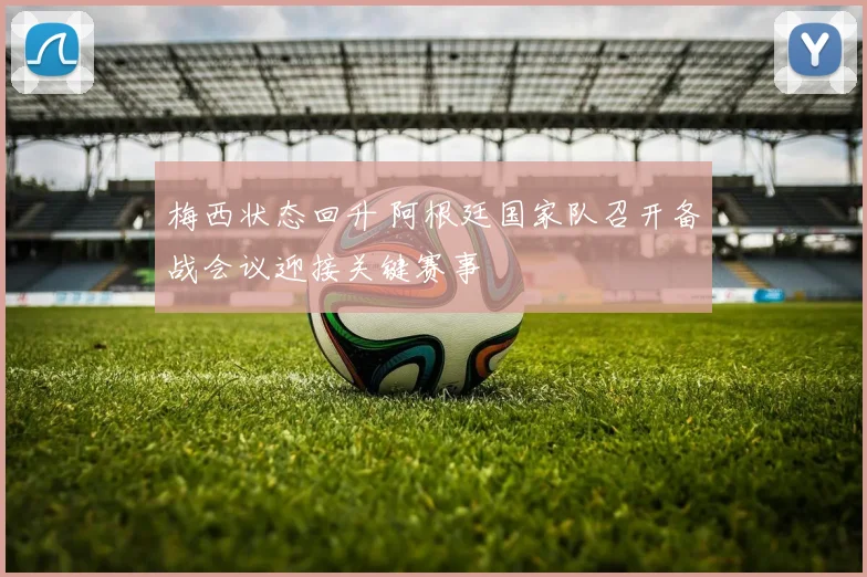 梅西状态回升 阿根廷国家队召开备战会议迎接关键赛事