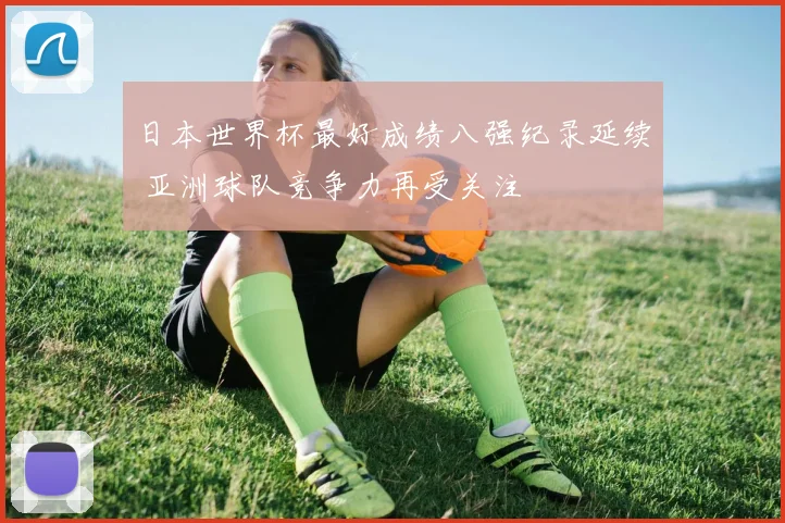 日本世界杯最好成绩八强纪录延续 亚洲球队竞争力再受关注