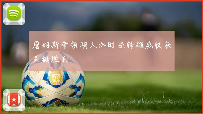 詹姆斯带领湖人加时逆转雄鹿收获关键胜利