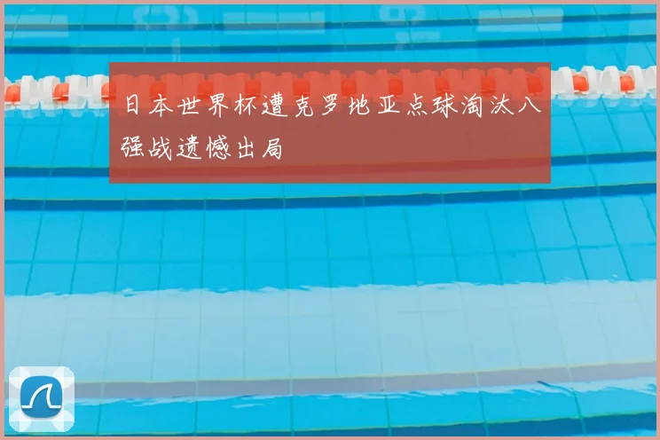 日本世界杯遭克罗地亚点球淘汰八强战遗憾出局