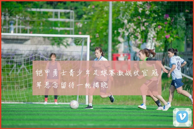 铠甲勇士青少年足球赛激战收官 冠军悬念留待一轮揭晓