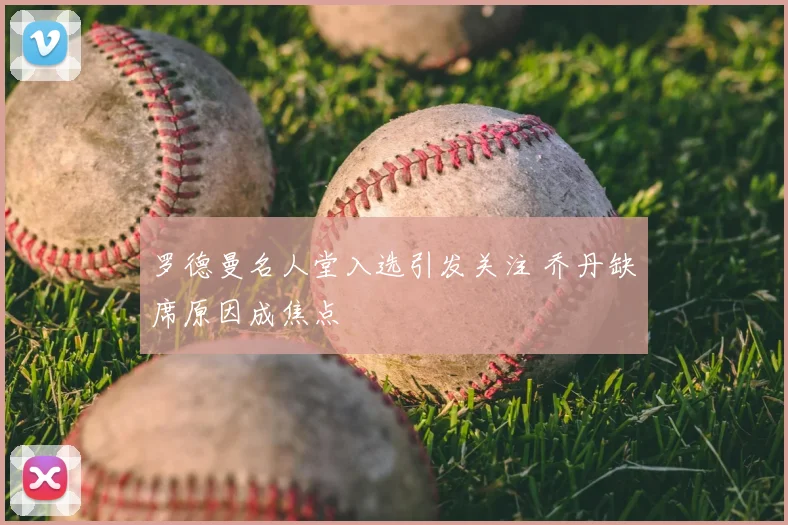 罗德曼名人堂入选引发关注 乔丹缺席原因成焦点