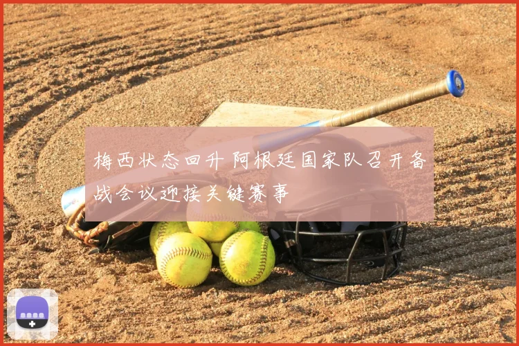 梅西状态回升 阿根廷国家队召开备战会议迎接关键赛事