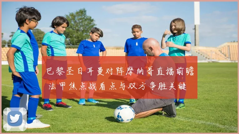 巴黎圣日耳曼对阵摩纳哥直播前瞻 法甲焦点战看点与双方争胜关键