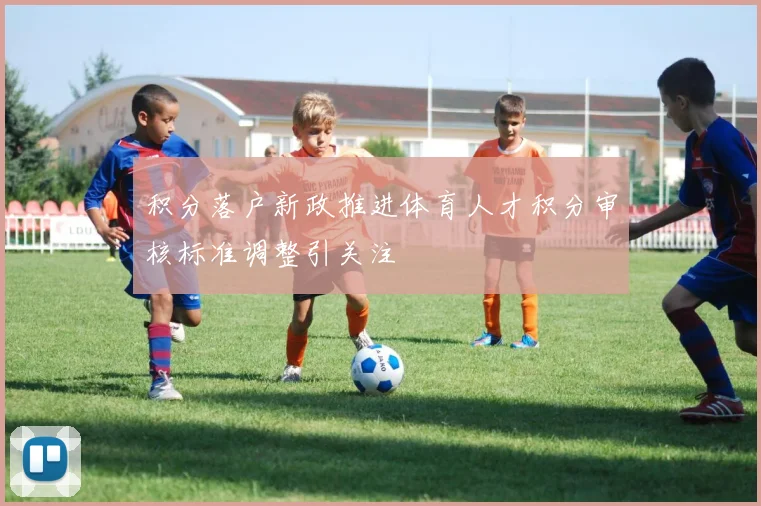 积分落户新政推进体育人才积分审核标准调整引关注