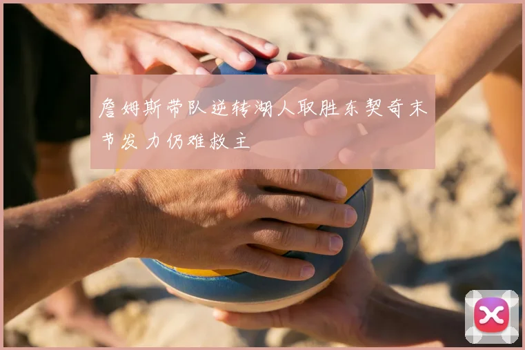 詹姆斯带队逆转湖人取胜东契奇末节发力仍难救主