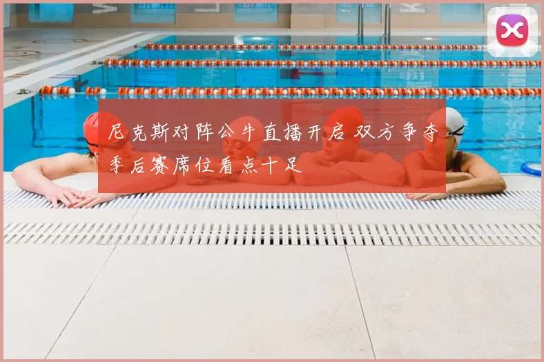 尼克斯对阵公牛直播开启 双方争夺季后赛席位看点十足