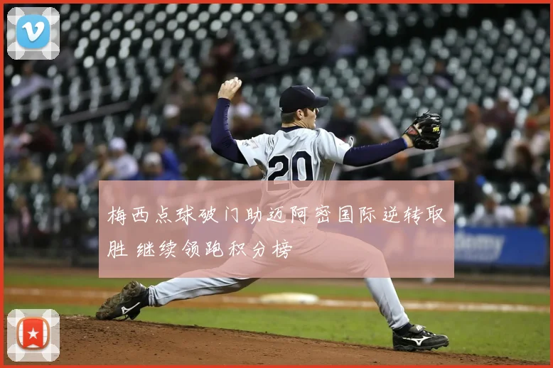 梅西点球破门助迈阿密国际逆转取胜 继续领跑积分榜