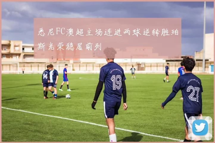 悉尼FC澳超主场连进两球逆转胜珀斯光荣稳居前列