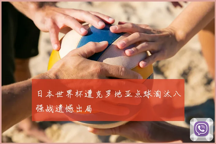 日本世界杯遭克罗地亚点球淘汰八强战遗憾出局