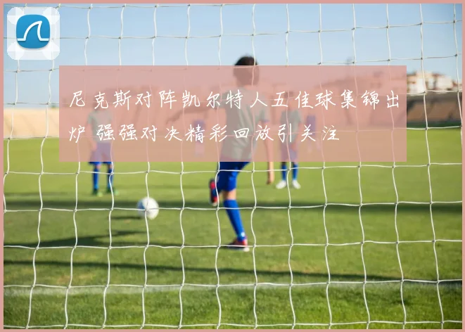 尼克斯对阵凯尔特人五佳球集锦出炉 强强对决精彩回放引关注