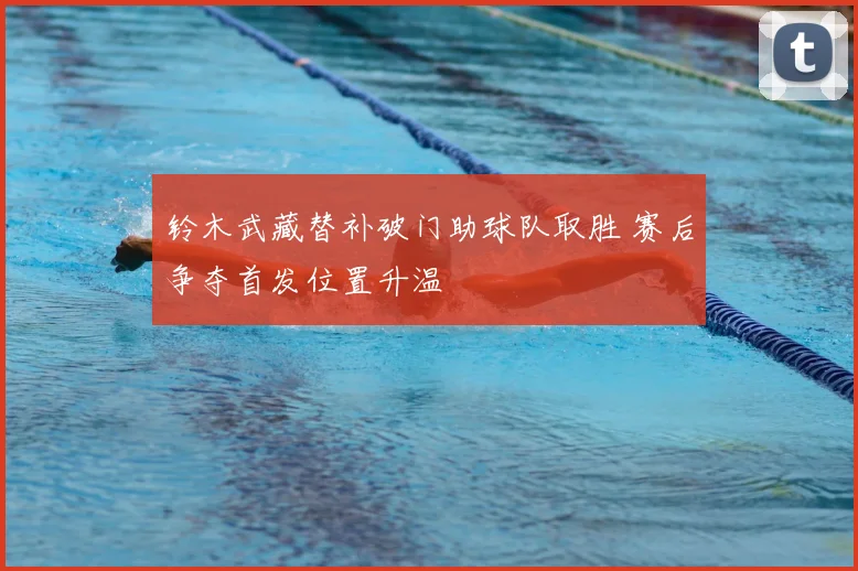 铃木武藏替补破门助球队取胜 赛后争夺首发位置升温