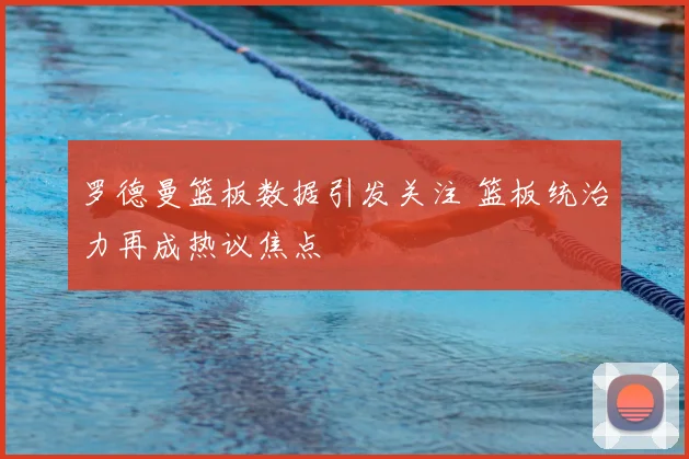 罗德曼篮板数据引发关注 篮板统治力再成热议焦点