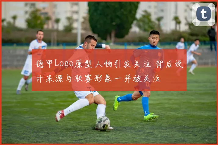 德甲Logo原型人物引发关注 背后设计来源与联赛形象一并被关注