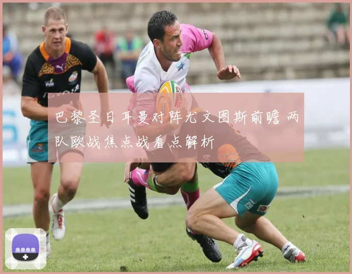 巴黎圣日耳曼对阵尤文图斯前瞻 两队欧战焦点战看点解析