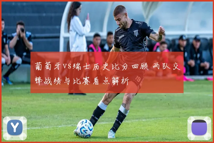 葡萄牙vs瑞士历史比分回顾 两队交锋战绩与比赛看点解析