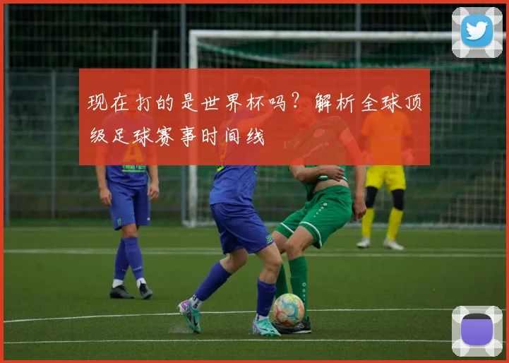 现在打的是世界杯吗?解析全球顶级足球赛事时间线