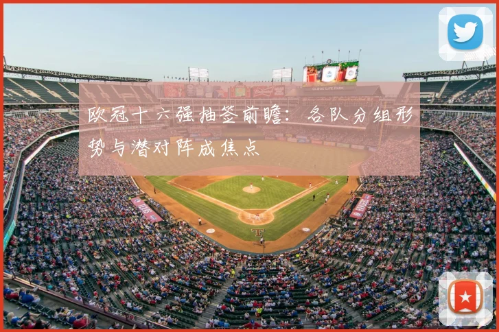 欧冠十六强抽签前瞻:各队分组形势与潜对阵成焦点