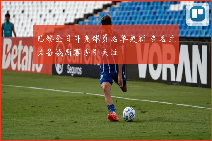 巴黎圣日耳曼球员名单更新 多名主力备战新赛季引关注