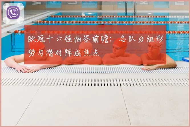 欧冠十六强抽签前瞻:各队分组形势与潜对阵成焦点